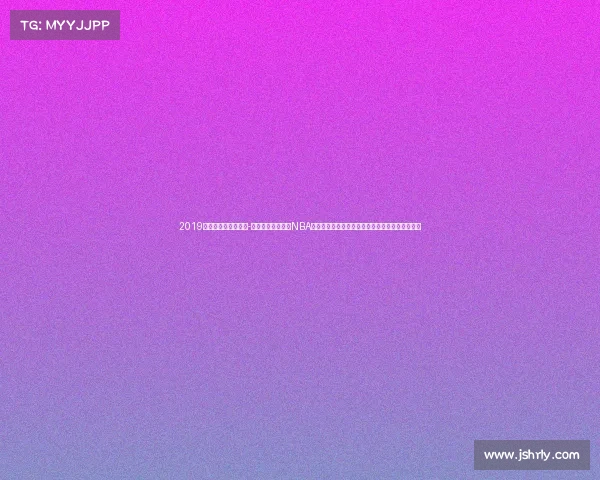 2019火箭常规赛比赛回放-二零一九年火箭队NBA征程哈登领衔得分盛宴团队拼搏辉煌篇章永存心间